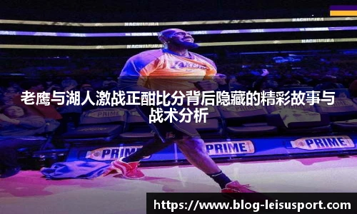 老鹰与湖人激战正酣比分背后隐藏的精彩故事与战术分析