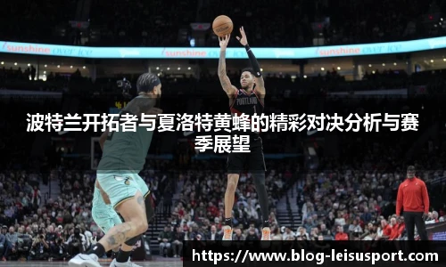 波特兰开拓者与夏洛特黄蜂的精彩对决分析与赛季展望
