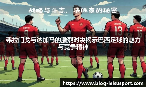 弗拉门戈与达加马的激烈对决揭示巴西足球的魅力与竞争精神