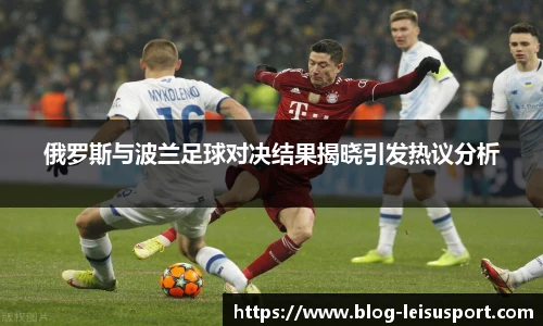 俄罗斯与波兰足球对决结果揭晓引发热议分析